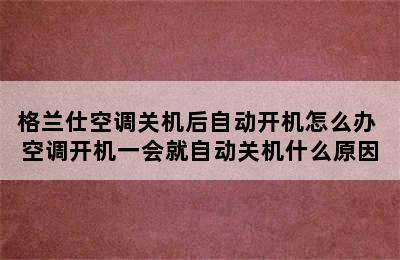 格兰仕空调关机后自动开机怎么办 空调开机一会就自动关机什么原因